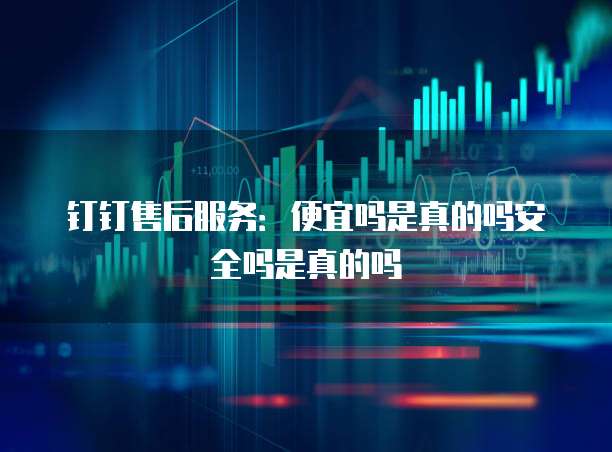 钉钉售后服务:便宜吗是真的吗安全吗是真的吗