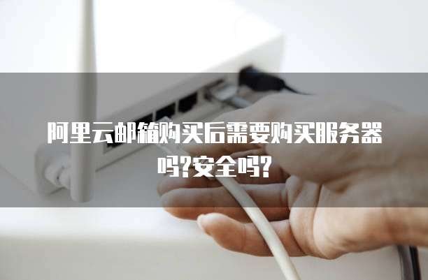 阿里云邮箱购买后需要购买服务器吗?安全吗?