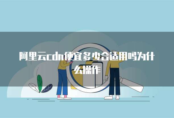阿里云cdn便宜多少合适用吗为什么操作