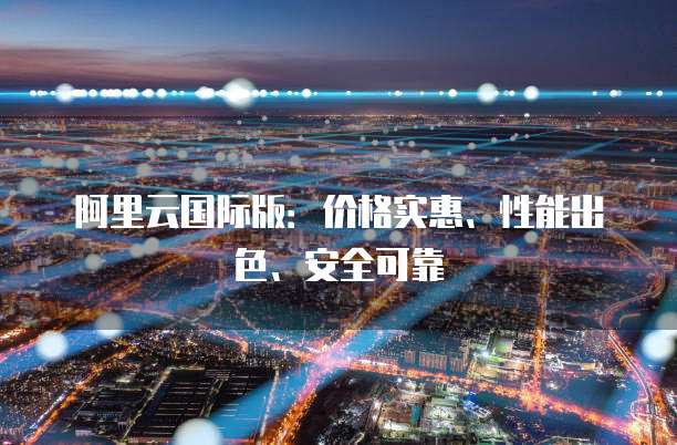 阿里云国际版:价格实惠、性能出色、安全可靠