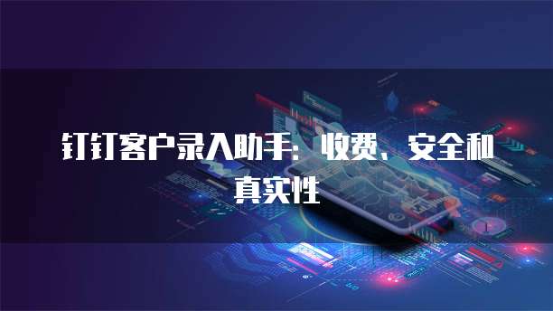 钉钉客户录入助手:收费、安全和真实性