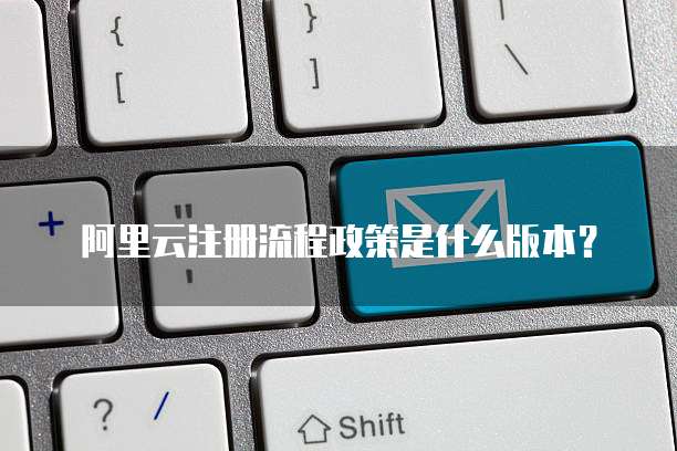 阿里云注册流程政策是什么版本?