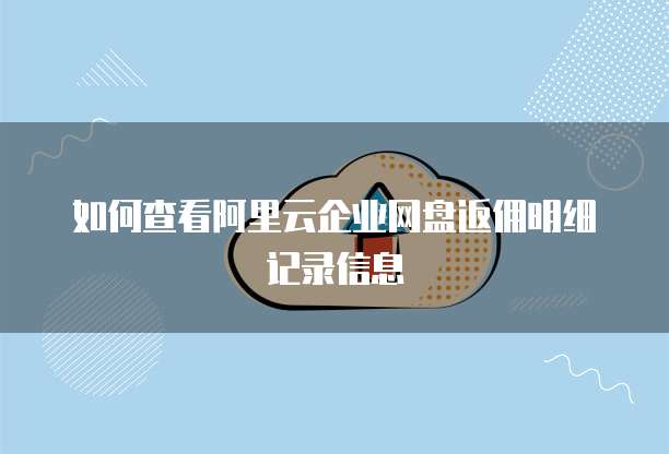 如何查看阿里云企业网盘返佣明细记录信息