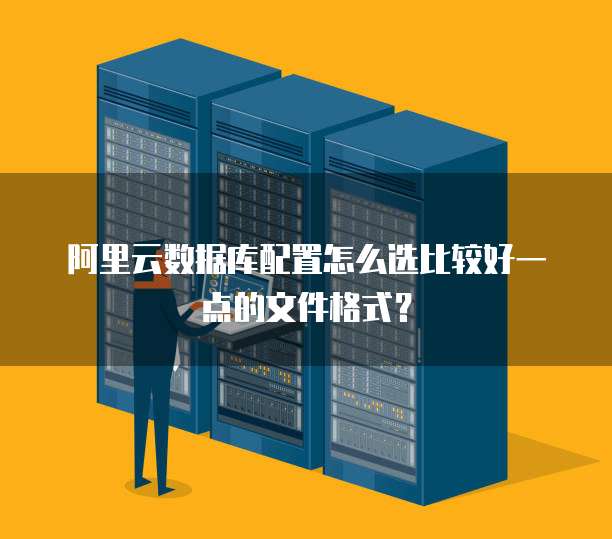 阿里云数据库配置怎么选比较好一点的文件格式?