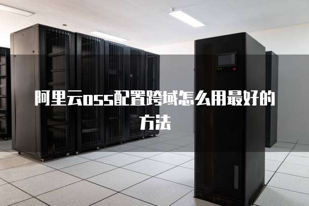 阿里云oss配置跨域怎么用最好的方法