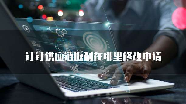 钉钉供应链返利在哪里修改申请