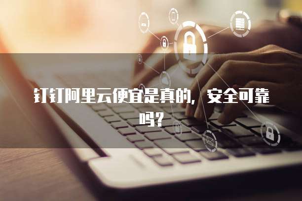 钉钉阿里云便宜是真的,安全可靠吗?