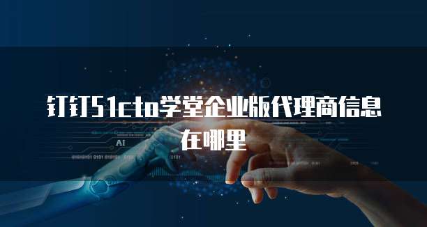 钉钉51cto学堂企业版代理商信息在哪里