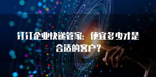 钉钉企业快递管家:便宜多少才是合适的客户?