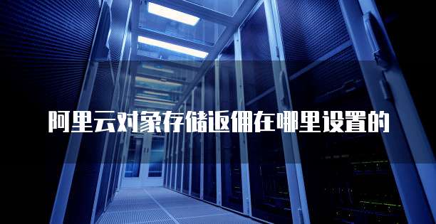 阿里云对象存储返佣在哪里设置的