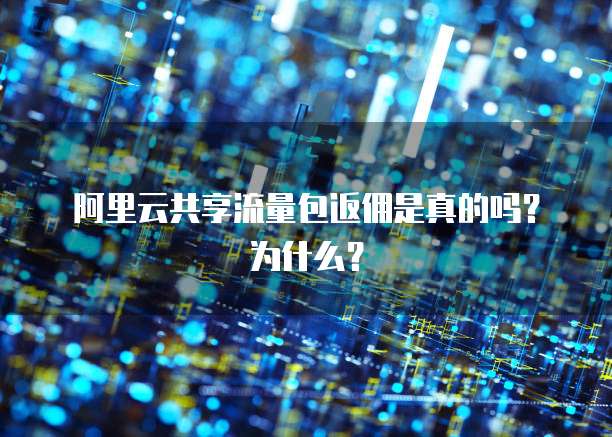 阿里云共享流量包返佣是真的吗?为什么?