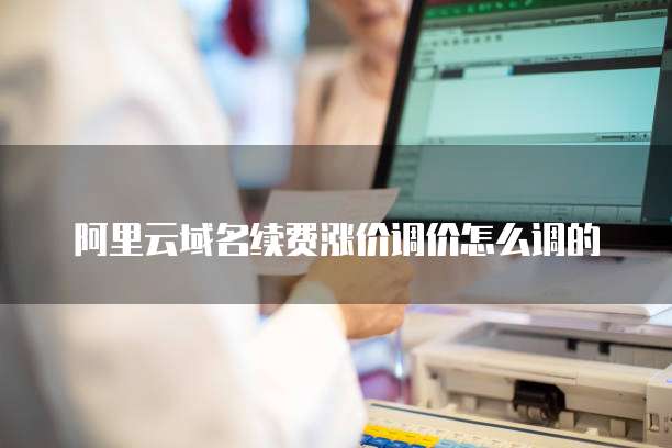 阿里云域名续费涨价调价怎么调的