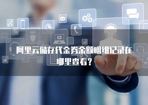 阿里云储存代金券余额明细记录在哪里查看？