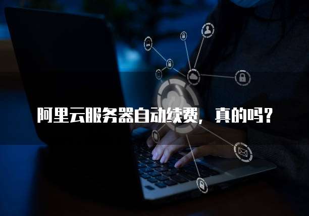 阿里云服务器自动续费,真的吗?