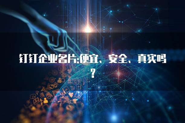 钉钉企业名片:便宜、安全、真实吗?