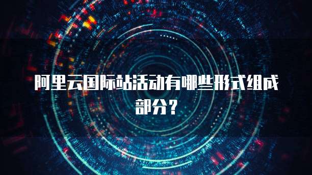 阿里云国际站活动有哪些形式组成部分？