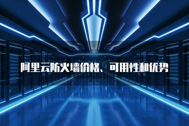 阿里云防火墙价格、可用性和优势