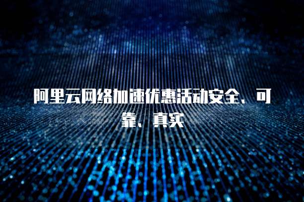 阿里云网络加速优惠活动安全、可靠、真实