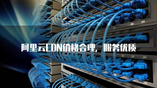 阿里云CDN价格合理，服务优质