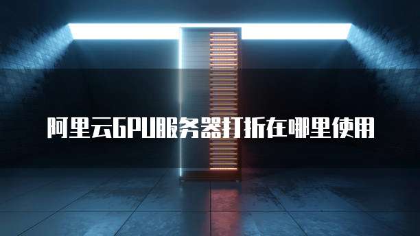 阿里云GPU服务器打折在哪里使用