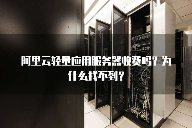 阿里云轻量应用服务器收费吗?为什么找不到?