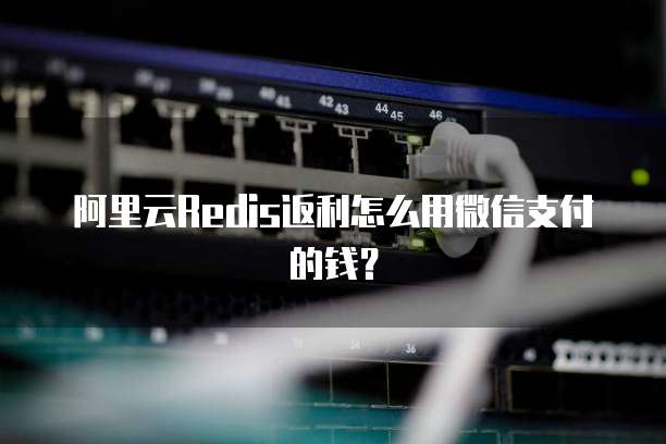 阿里云Redis返利怎么用微信支付的钱?