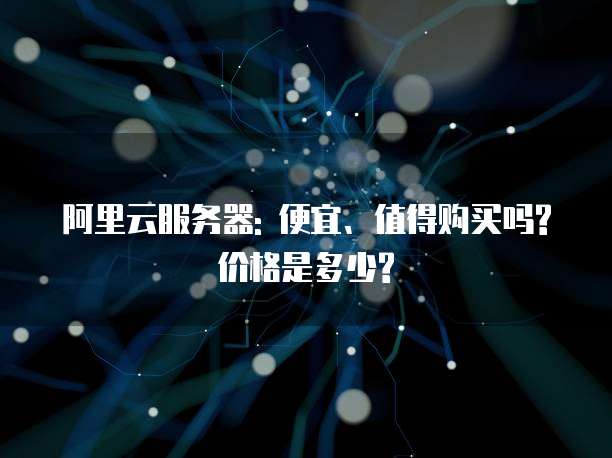 阿里云服务器: 便宜、值得购买吗?价格是多少?