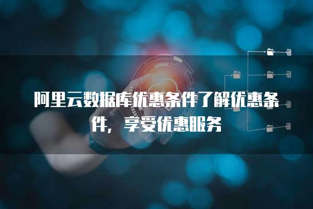 阿里云数据库优惠条件了解优惠条件,享受优惠服务