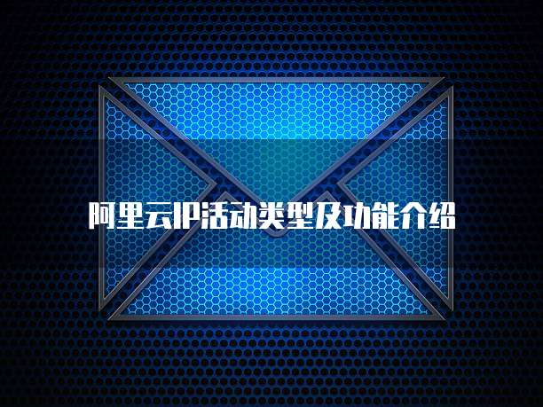 阿里云IP活动类型及功能介绍