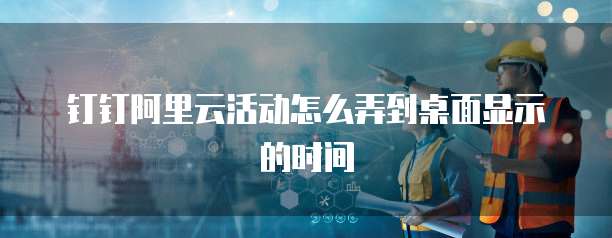 钉钉阿里云活动怎么弄到桌面显示的时间