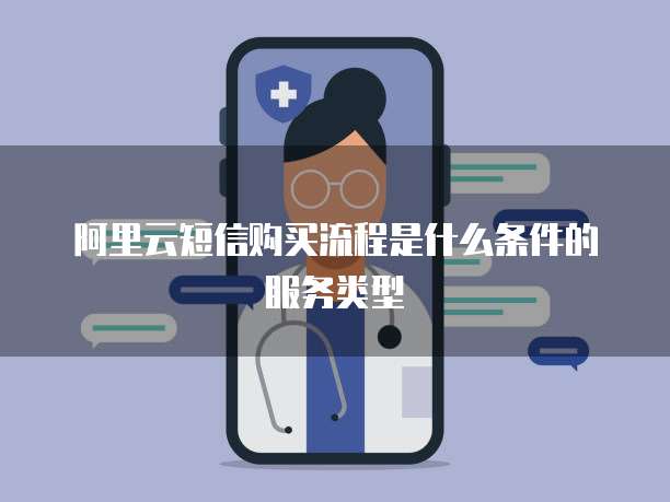 阿里云短信购买流程是什么条件的服务类型
