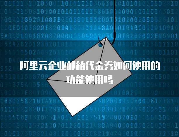 阿里云企业邮箱代金券如何使用的功能使用吗