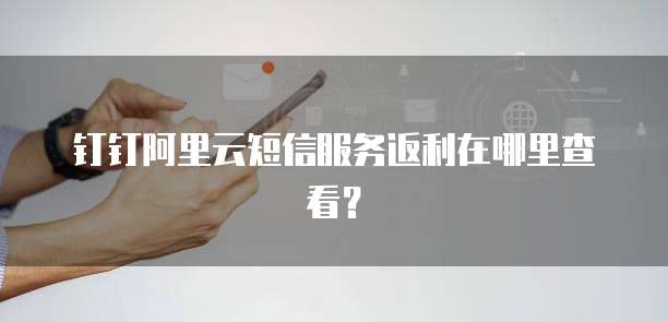 钉钉阿里云短信服务返利在哪里查看?