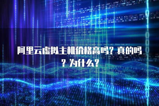 阿里云虚拟主机价格高吗?真的吗?为什么?