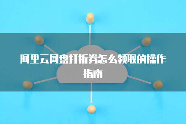 阿里云网盘打折券怎么领取的操作指南