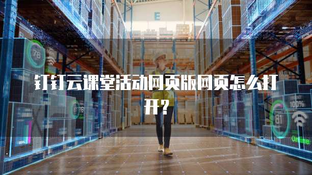 钉钉云课堂活动网页版网页怎么打开？