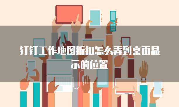 钉钉工作地图折扣怎么弄到桌面显示的位置