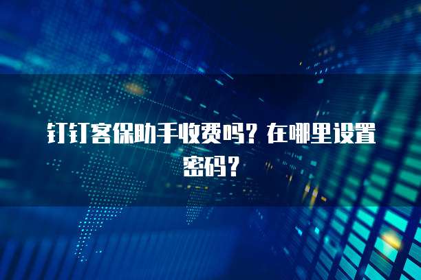 钉钉客保助手收费吗?在哪里设置密码?