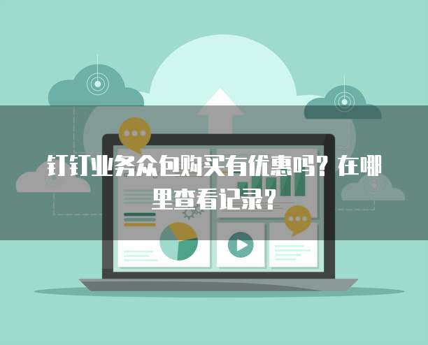 钉钉业务众包购买有优惠吗?在哪里查看记录?