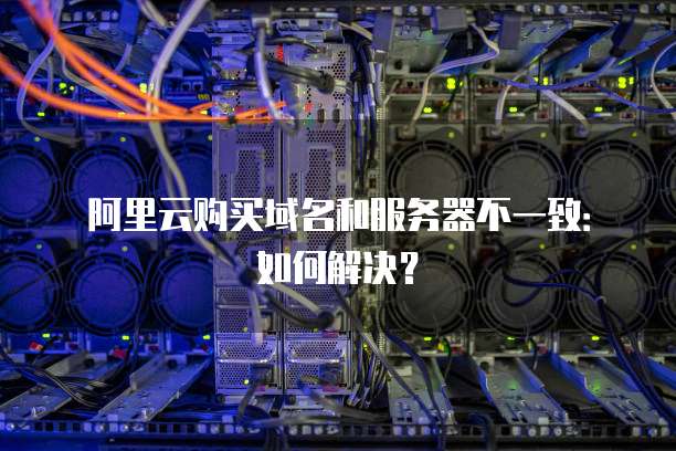 阿里云购买域名和服务器不一致:如何解决?