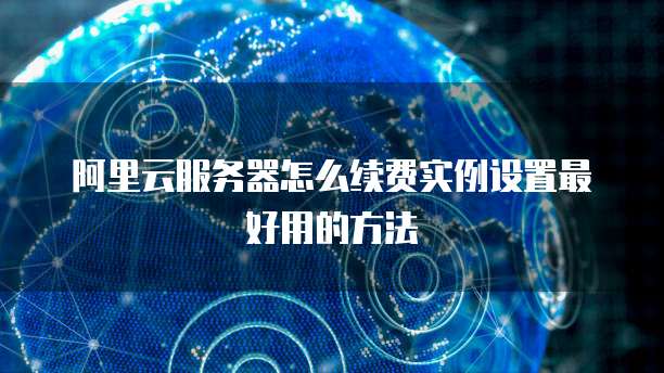 阿里云服务器怎么续费实例设置最好用的方法