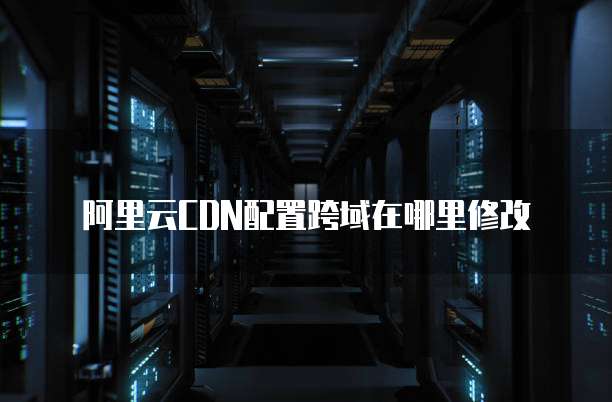 阿里云CDN配置跨域在哪里修改