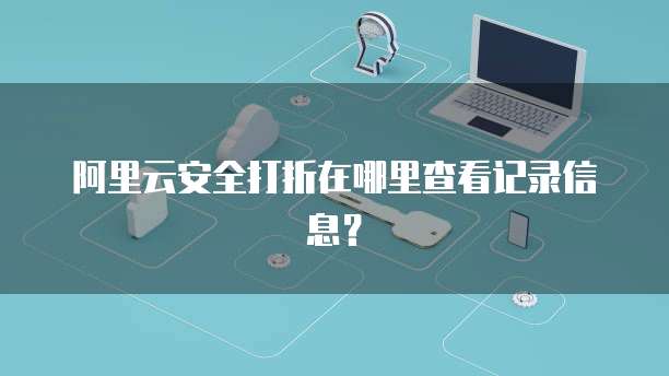 阿里云安全打折在哪里查看记录信息?