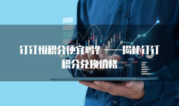 钉钉悦积分便宜吗？&mdash;&mdash;揭秘钉钉积分兑换价格