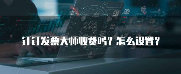 钉钉发票大师收费吗?怎么设置?