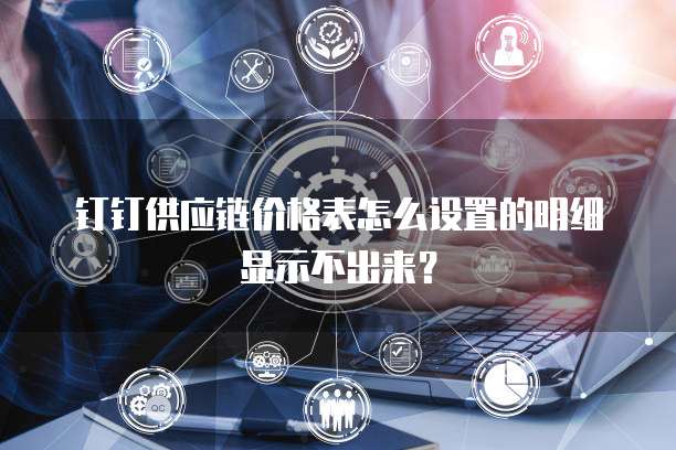 钉钉供应链价格表怎么设置的明细显示不出来?