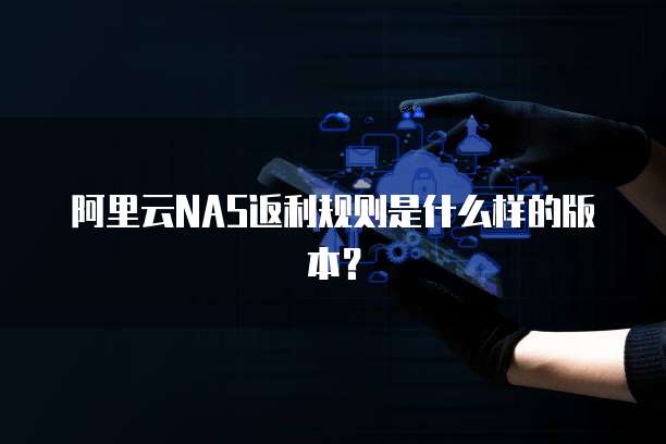 阿里云NAS返利规则是什么样的版本?