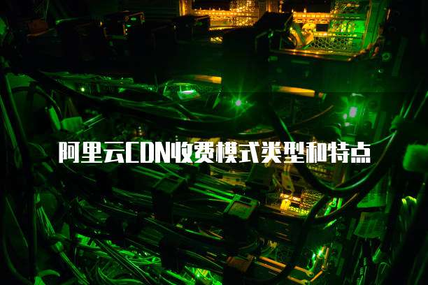 阿里云CDN收费模式类型和特点