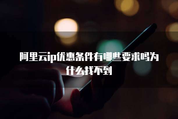 阿里云ip优惠条件有哪些要求吗为什么找不到