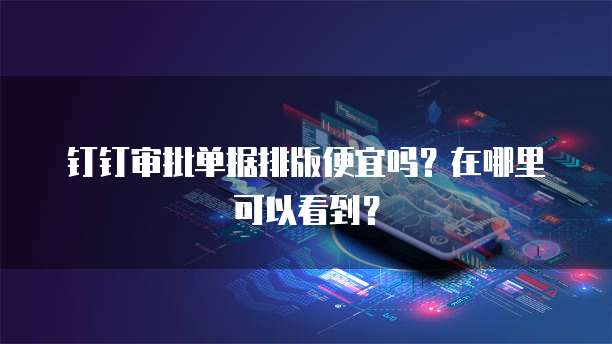 钉钉审批单据排版便宜吗?在哪里可以看到?